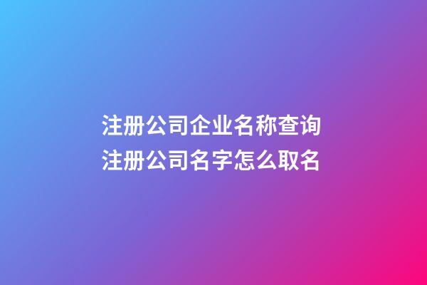注册公司企业名称查询 注册公司名字怎么取名